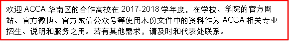 歡迎ACCA華南區的合作高校在2017-2018學年度，在學校、學院的官方網站、官方微博、官方微信公衆号等使用本份文件中的資料作為ACCA相關專業招生、說明和服務之用。若有其他需求，請及時和代表處聯系。